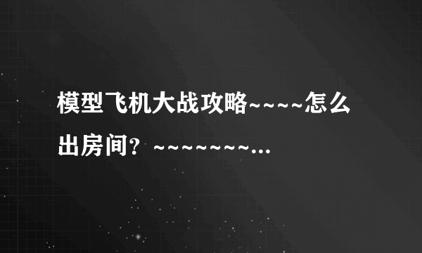 模型飞机大战攻略~~~~怎么出房间？~~~~~~~~~~！！！！