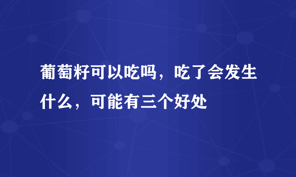 葡萄籽可以吃吗，吃了会发生什么，可能有三个好处