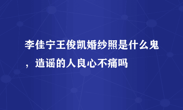 李佳宁王俊凯婚纱照是什么鬼，造谣的人良心不痛吗 