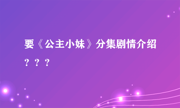 要《公主小妹》分集剧情介绍？？？