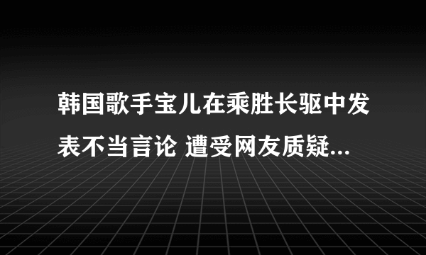 韩国歌手宝儿在乘胜长驱中发表不当言论 遭受网友质疑 - 娱乐新闻 