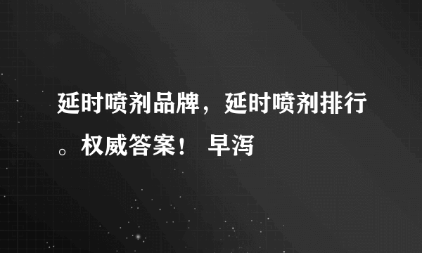 延时喷剂品牌，延时喷剂排行。权威答案！ 早泻