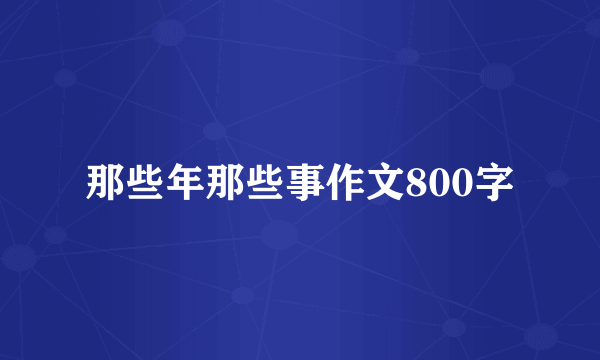 那些年那些事作文800字