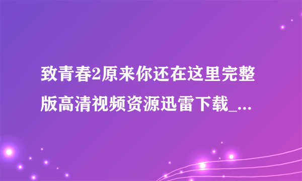 致青春2原来你还在这里完整版高清视频资源迅雷下载_百度云网盘资源