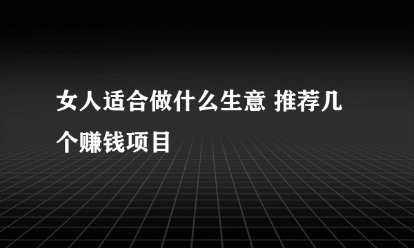 女人适合做什么生意 推荐几个赚钱项目