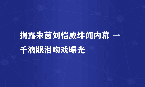 揭露朱茵刘恺威绯闻内幕 一千滴眼泪吻戏曝光