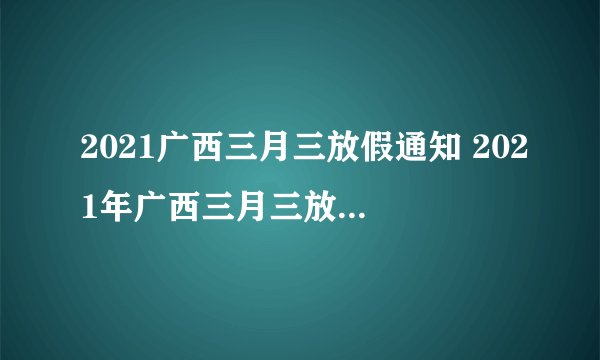 2021广西三月三放假通知 2021年广西三月三放假安排时间表