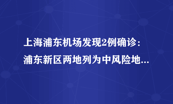 上海浦东机场发现2例确诊：浦东新区两地列为中风险地区-知性