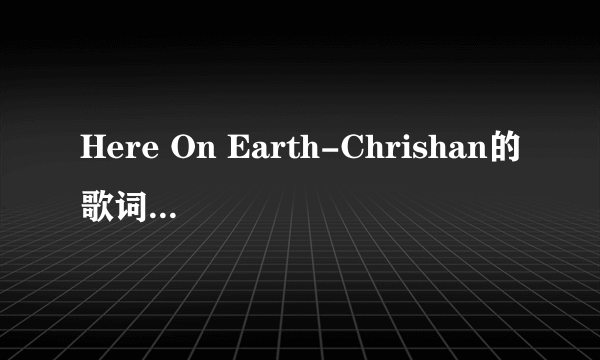 Here On Earth-Chrishan的歌词翻译。在线等！！！！