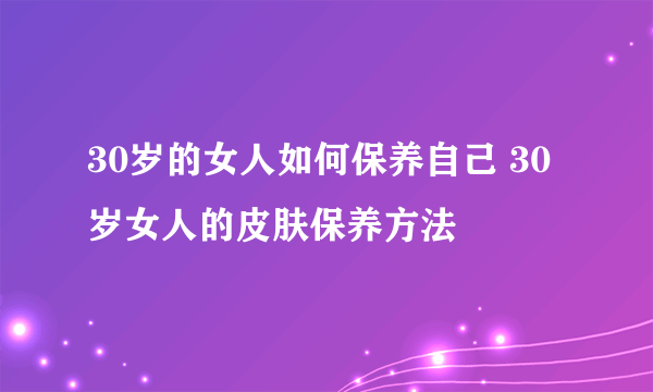 30岁的女人如何保养自己 30岁女人的皮肤保养方法