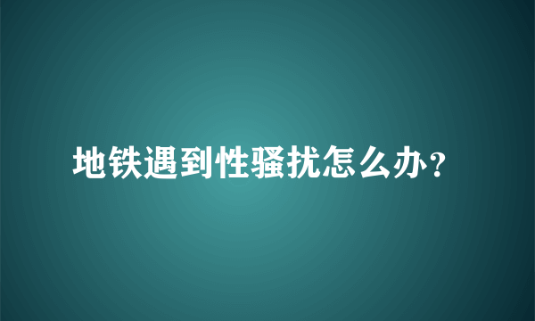 地铁遇到性骚扰怎么办？