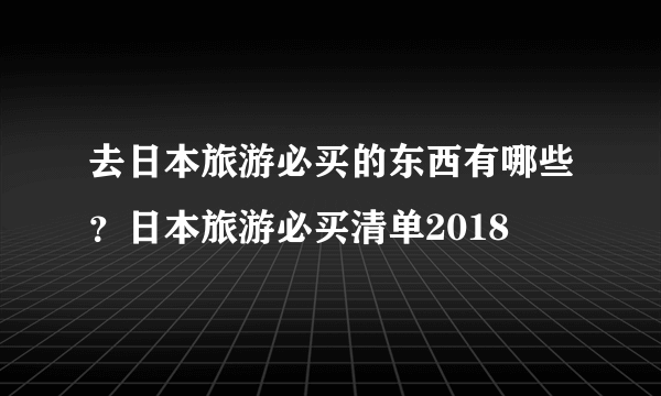 去日本旅游必买的东西有哪些？日本旅游必买清单2018