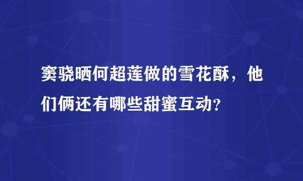 窦骁晒何超莲做的雪花酥，他们俩还有哪些甜蜜互动？