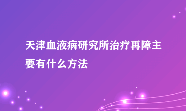 天津血液病研究所治疗再障主要有什么方法