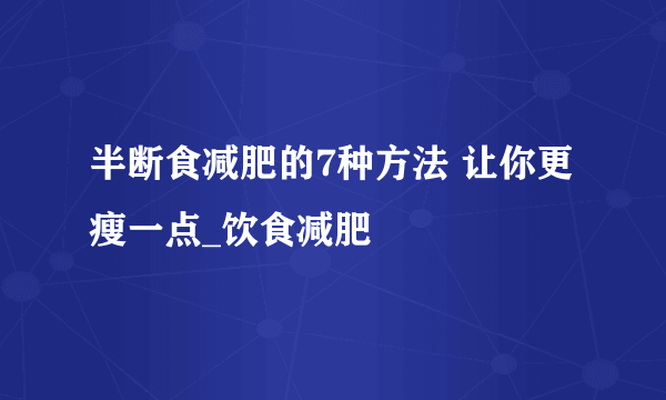 半断食减肥的7种方法 让你更瘦一点_饮食减肥