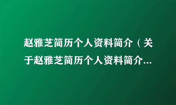 赵雅芝简历个人资料简介（关于赵雅芝简历个人资料简介的简介）