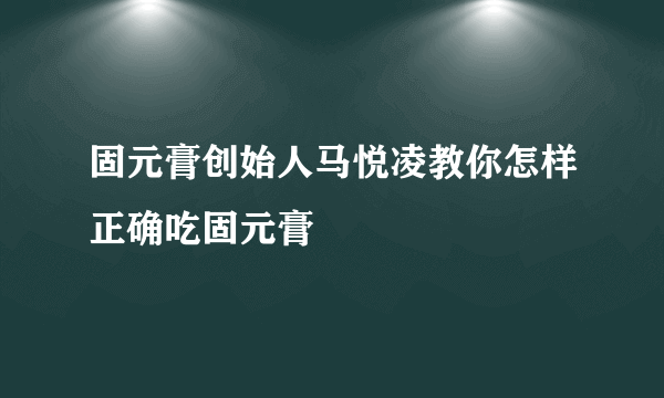 固元膏创始人马悦凌教你怎样正确吃固元膏