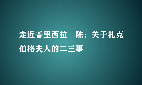 走近普里西拉•陈：关于扎克伯格夫人的二三事