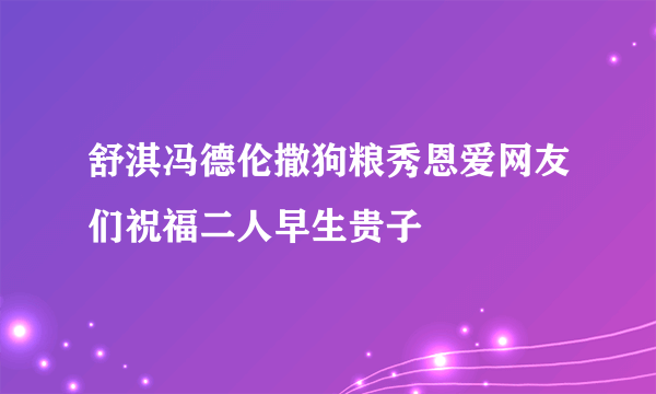 舒淇冯德伦撒狗粮秀恩爱网友们祝福二人早生贵子