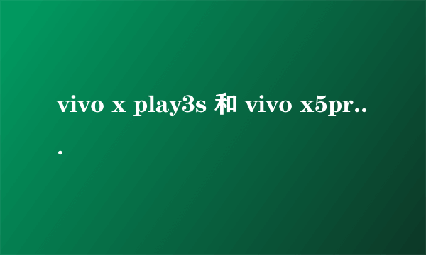 vivo x play3s 和 vivo x5pro哪款更好用