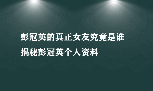 彭冠英的真正女友究竟是谁 揭秘彭冠英个人资料