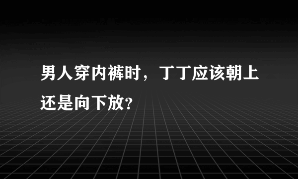 男人穿内裤时，丁丁应该朝上还是向下放？