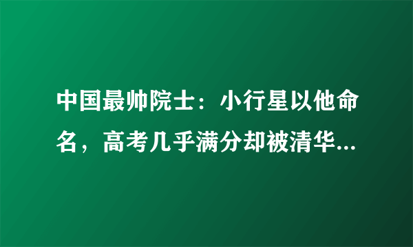 中国最帅院士：小行星以他命名，高考几乎满分却被清华北大拒收