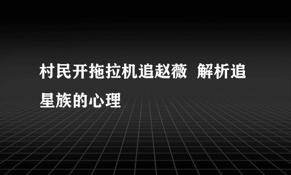 村民开拖拉机追赵薇  解析追星族的心理