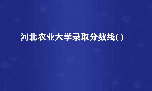 河北农业大学录取分数线()