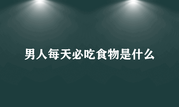 男人每天必吃食物是什么