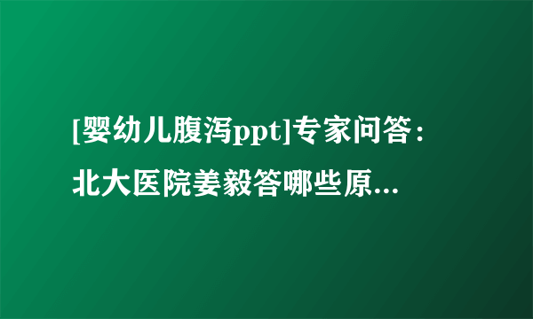 [婴幼儿腹泻ppt]专家问答：北大医院姜毅答哪些原因引起婴幼儿腹泻