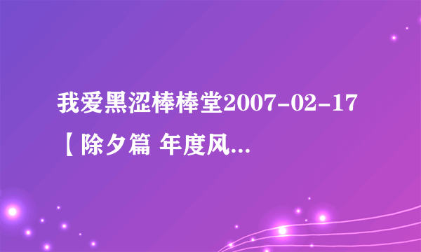 我爱黑涩棒棒堂2007-02-17【除夕篇 年度风云颁奖大会】