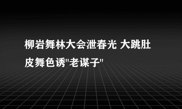 柳岩舞林大会泄春光 大跳肚皮舞色诱