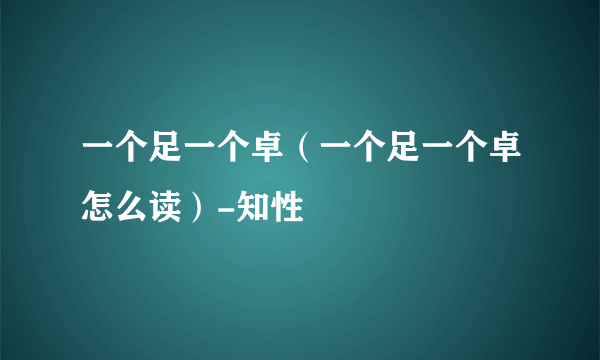 一个足一个卓（一个足一个卓怎么读）-知性