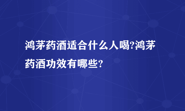 鸿茅药酒适合什么人喝?鸿茅药酒功效有哪些?