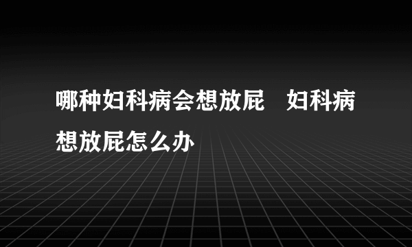 哪种妇科病会想放屁   妇科病想放屁怎么办