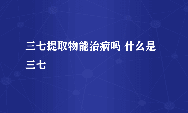 三七提取物能治病吗 什么是三七