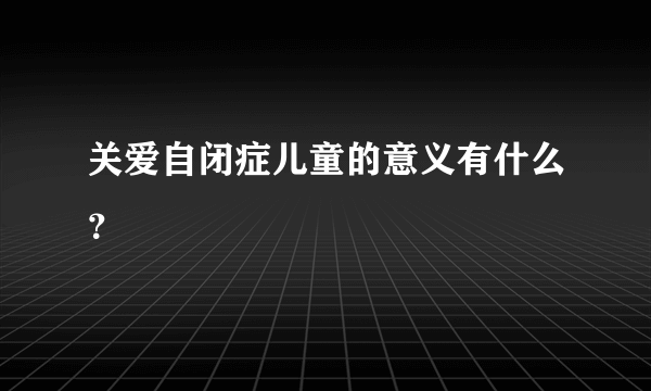 关爱自闭症儿童的意义有什么？