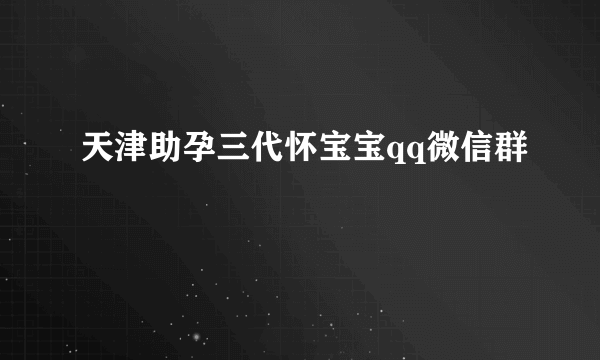 天津助孕三代怀宝宝qq微信群