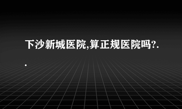 下沙新城医院,算正规医院吗?..