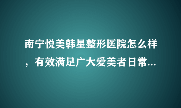 南宁悦美韩星整形医院怎么样，有效满足广大爱美者日常塑美需求