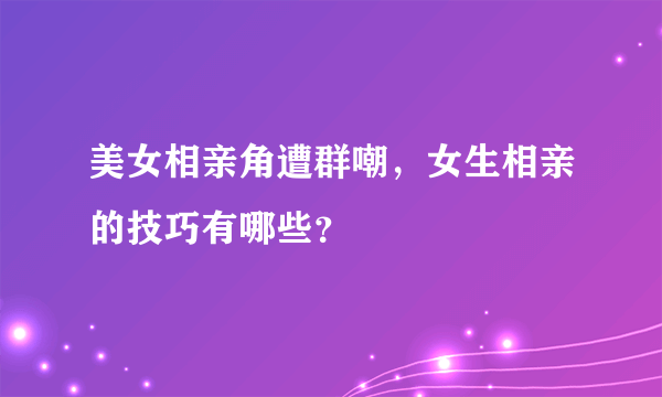 美女相亲角遭群嘲，女生相亲的技巧有哪些？