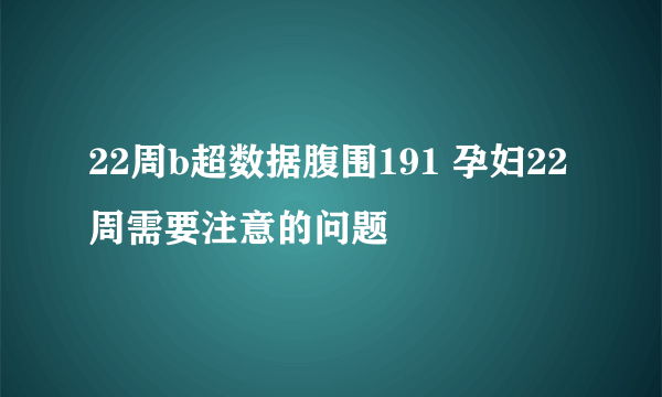 22周b超数据腹围191 孕妇22周需要注意的问题