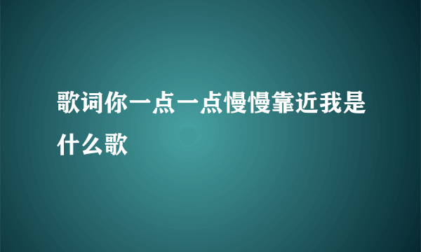 歌词你一点一点慢慢靠近我是什么歌