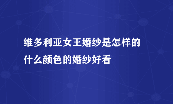 维多利亚女王婚纱是怎样的   什么颜色的婚纱好看