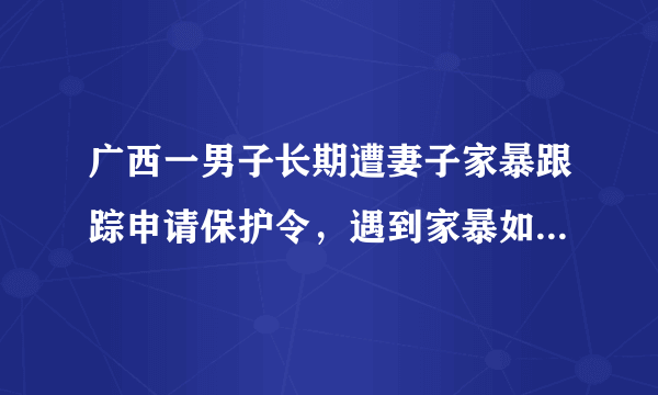 广西一男子长期遭妻子家暴跟踪申请保护令，遇到家暴如何维权？