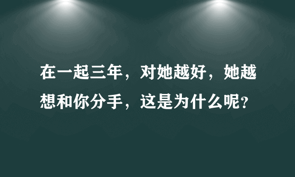 在一起三年，对她越好，她越想和你分手，这是为什么呢？