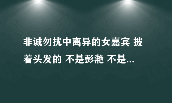 非诚勿扰中离异的女嘉宾 披着头发的 不是彭滟 不是徐彤彤 被领走时哭了的 资料谁有?