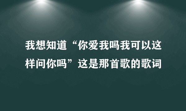 我想知道“你爱我吗我可以这样问你吗”这是那首歌的歌词