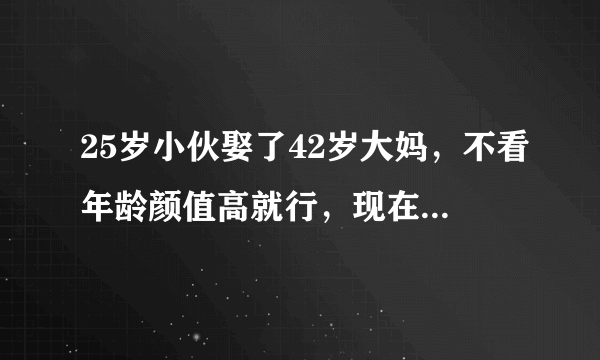 25岁小伙娶了42岁大妈，不看年龄颜值高就行，现在怎么样了？